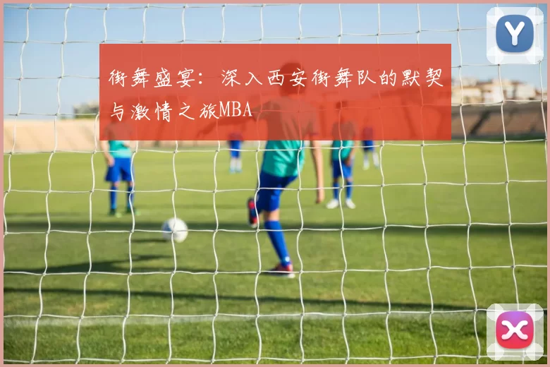 街舞盛宴：深入西安街舞队的默契与激情之旅MBA