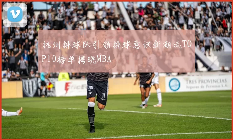 杭州排球队引领排球意识新潮流TOP10榜单揭晓MBA