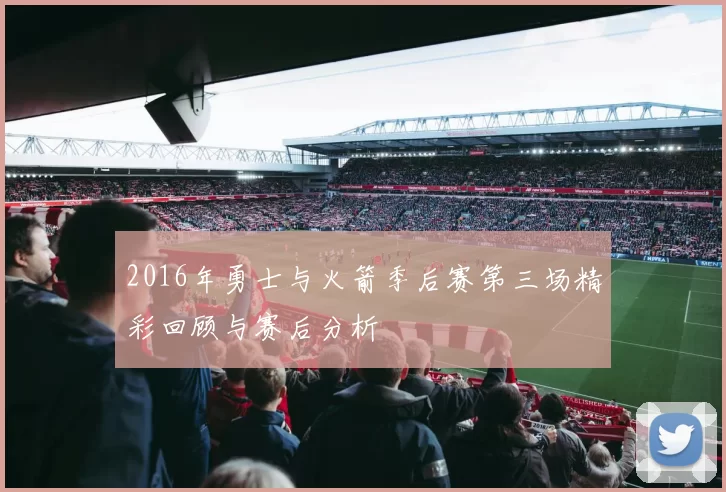 2016年勇士与火箭季后赛第三场精彩回顾与赛后分析