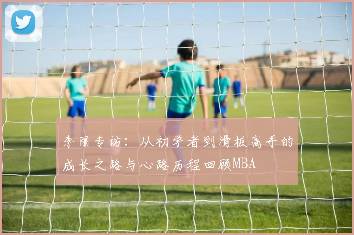 李丽专访：从初学者到滑板高手的成长之路与心路历程回顾MBA