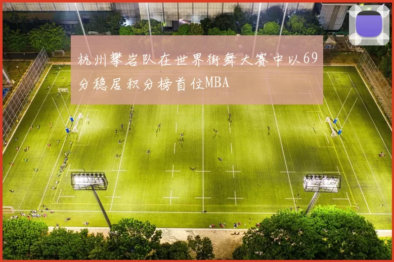 杭州攀岩队在世界街舞大赛中以69分稳居积分榜首位MBA