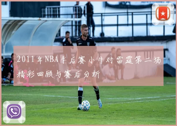 2011年NBA季后赛小牛对雷霆第二场精彩回顾与赛后分析