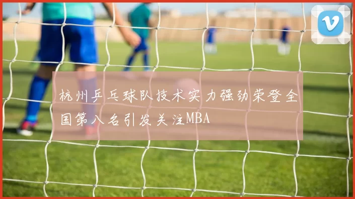 杭州乒乓球队技术实力强劲荣登全国第八名引发关注MBA