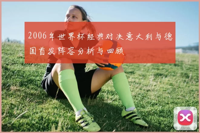 2006年世界杯经典对决意大利与德国首发阵容分析与回顾