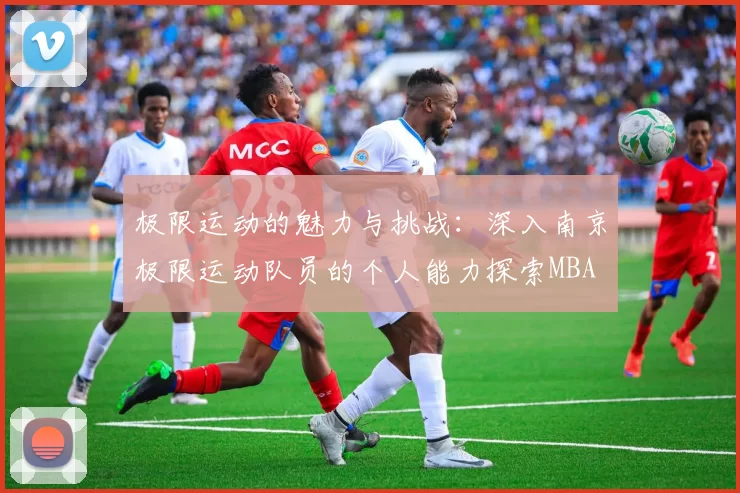 极限运动的魅力与挑战：深入南京极限运动队员的个人能力探索MBA