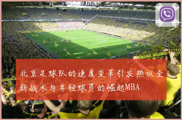 北京足球队的速度变革引发热议全新战术与年轻球员的崛起MBA