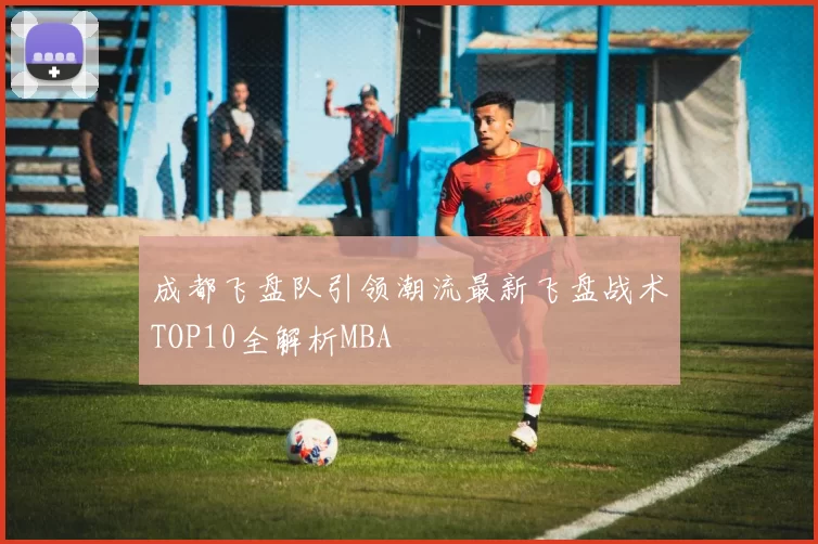 成都飞盘队引领潮流最新飞盘战术TOP10全解析MBA