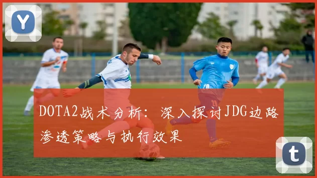 DOTA2战术分析：深入探讨JDG边路渗透策略与执行效果