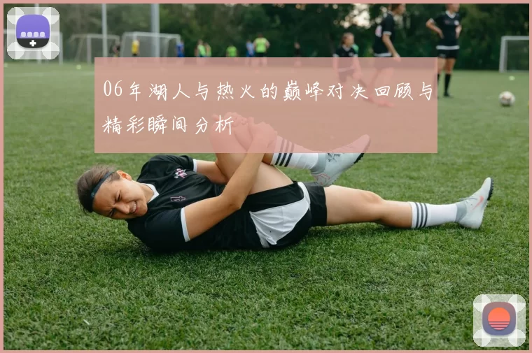 06年湖人与热火的巅峰对决回顾与精彩瞬间分析