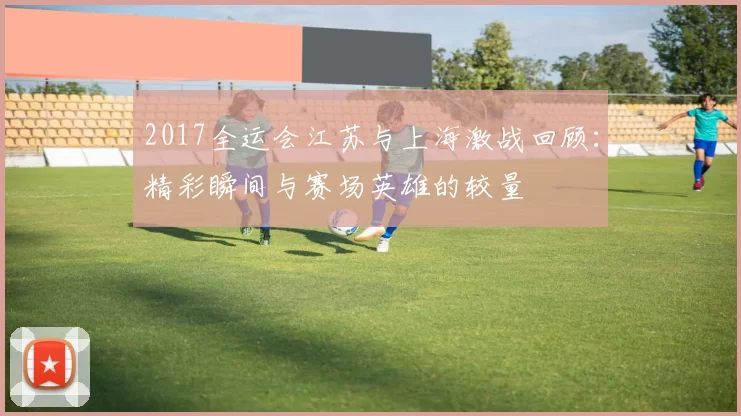 2017全运会江苏与上海激战回顾：精彩瞬间与赛场英雄的较量