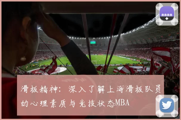 滑板精神：深入了解上海滑板队员的心理素质与竞技状态MBA