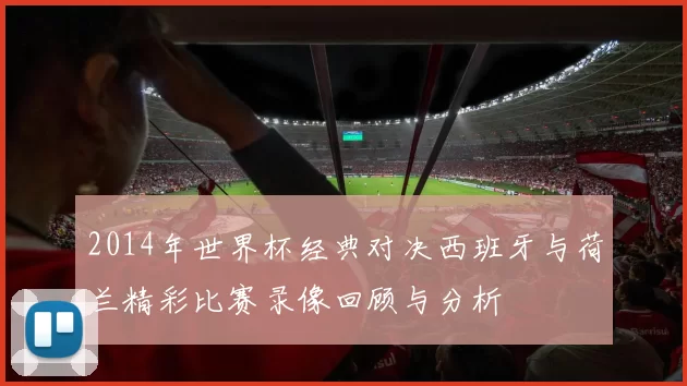 2014年世界杯经典对决西班牙与荷兰精彩比赛录像回顾与分析