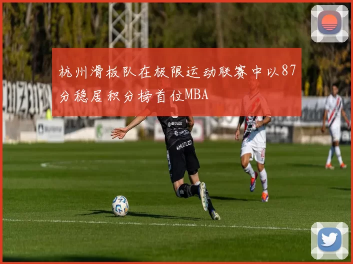 杭州滑板队在极限运动联赛中以87分稳居积分榜首位MBA
