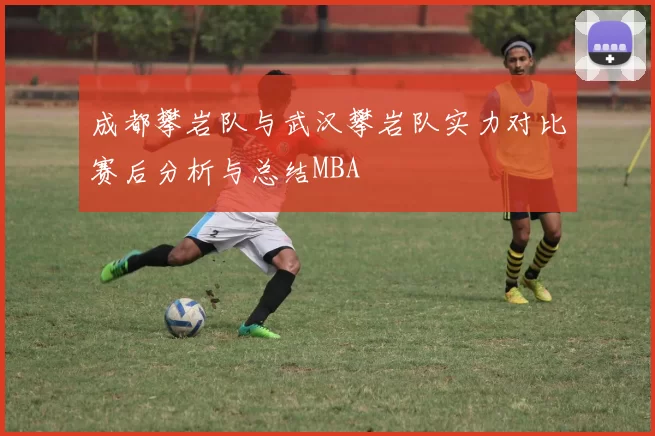 成都攀岩队与武汉攀岩队实力对比赛后分析与总结MBA