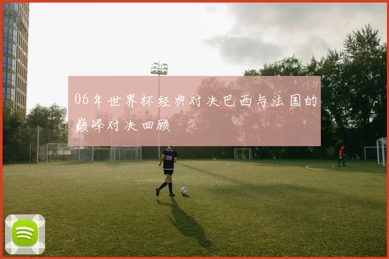 06年世界杯经典对决巴西与法国的巅峰对决回顾