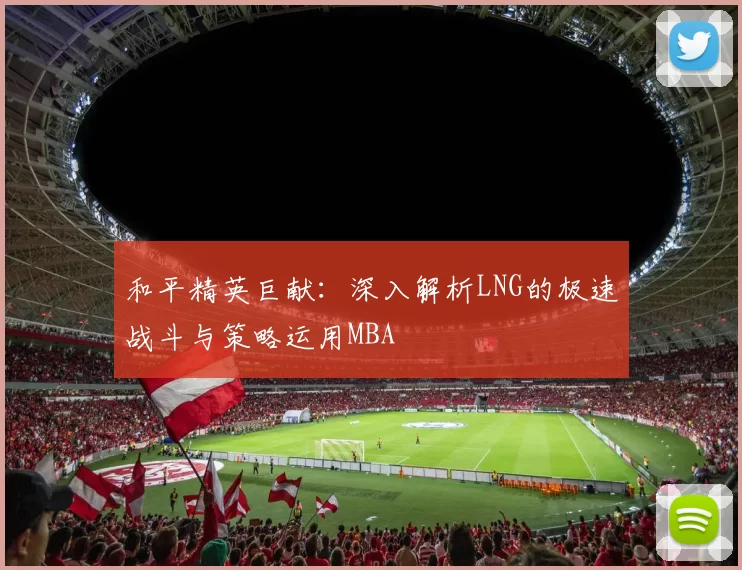 和平精英巨献：深入解析LNG的极速战斗与策略运用MBA