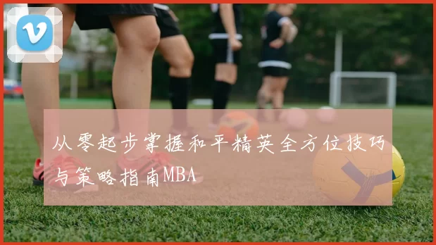 从零起步掌握和平精英全方位技巧与策略指南MBA