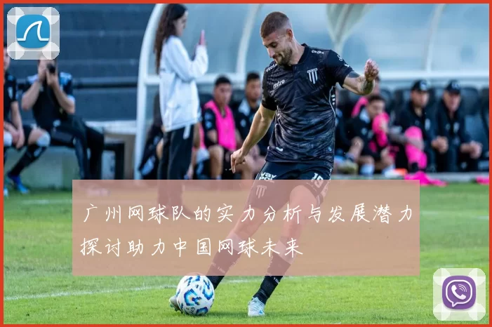 广州网球队的实力分析与发展潜力探讨助力中国网球未来