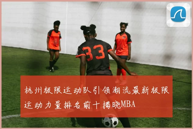 杭州极限运动队引领潮流最新极限运动力量排名前十揭晓MBA